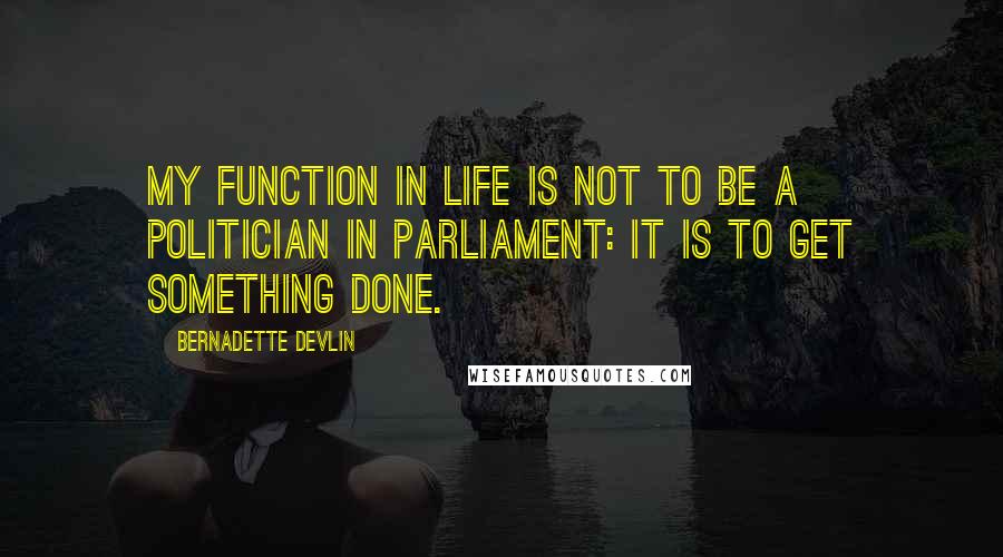 Bernadette Devlin Quotes: My function in life is not to be a politician in Parliament: it is to get something done.