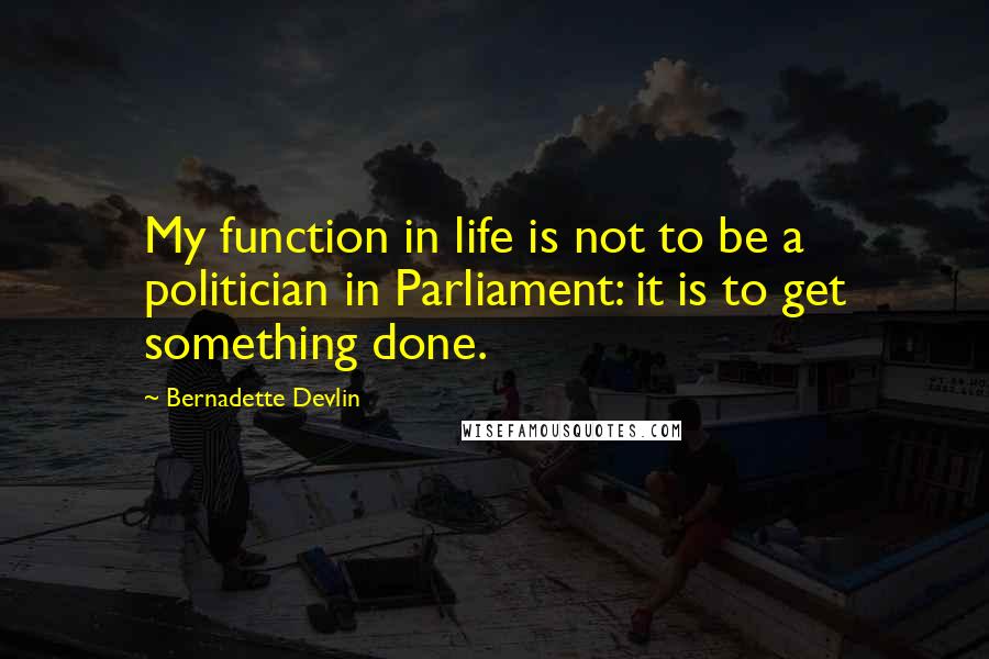 Bernadette Devlin Quotes: My function in life is not to be a politician in Parliament: it is to get something done.