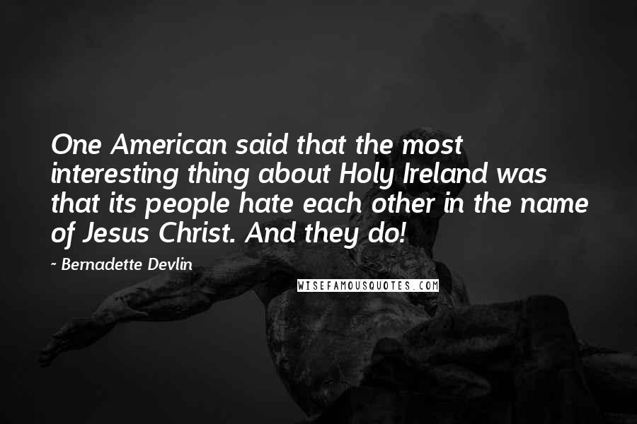 Bernadette Devlin Quotes: One American said that the most interesting thing about Holy Ireland was that its people hate each other in the name of Jesus Christ. And they do!