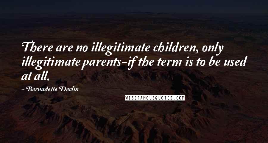 Bernadette Devlin Quotes: There are no illegitimate children, only illegitimate parents-if the term is to be used at all.