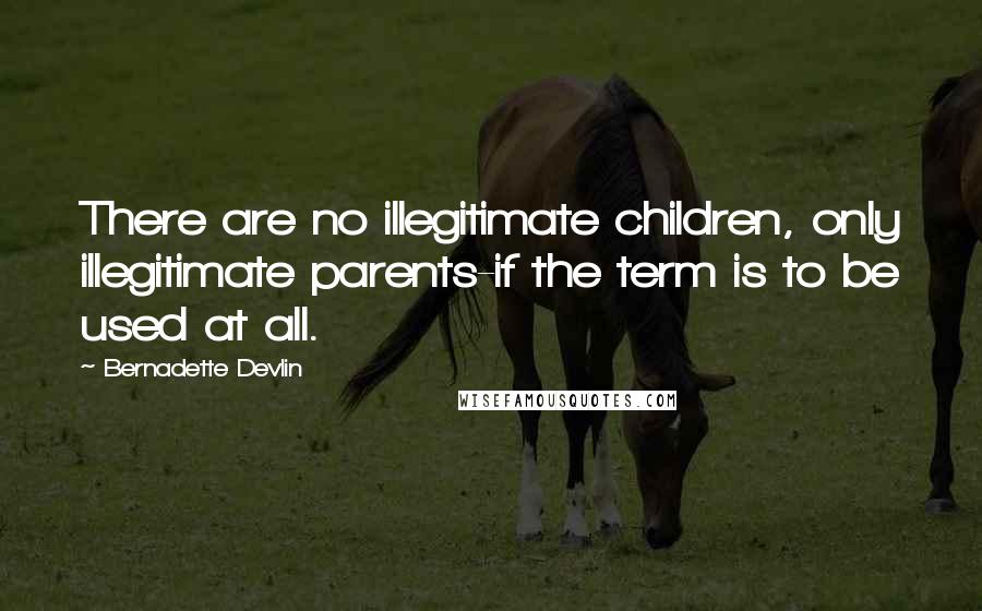 Bernadette Devlin Quotes: There are no illegitimate children, only illegitimate parents-if the term is to be used at all.