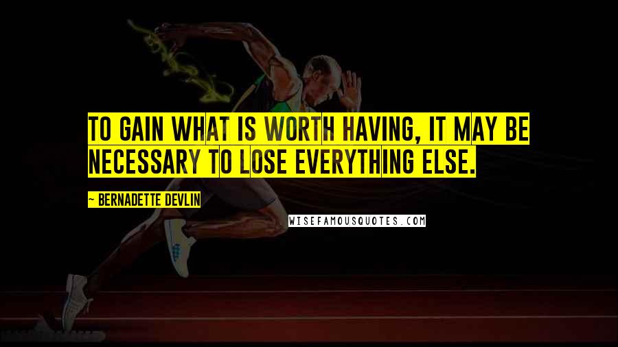 Bernadette Devlin Quotes: To gain what is worth having, it may be necessary to lose everything else.