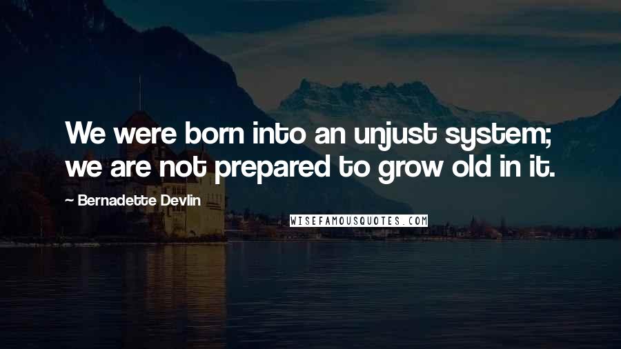 Bernadette Devlin Quotes: We were born into an unjust system; we are not prepared to grow old in it.