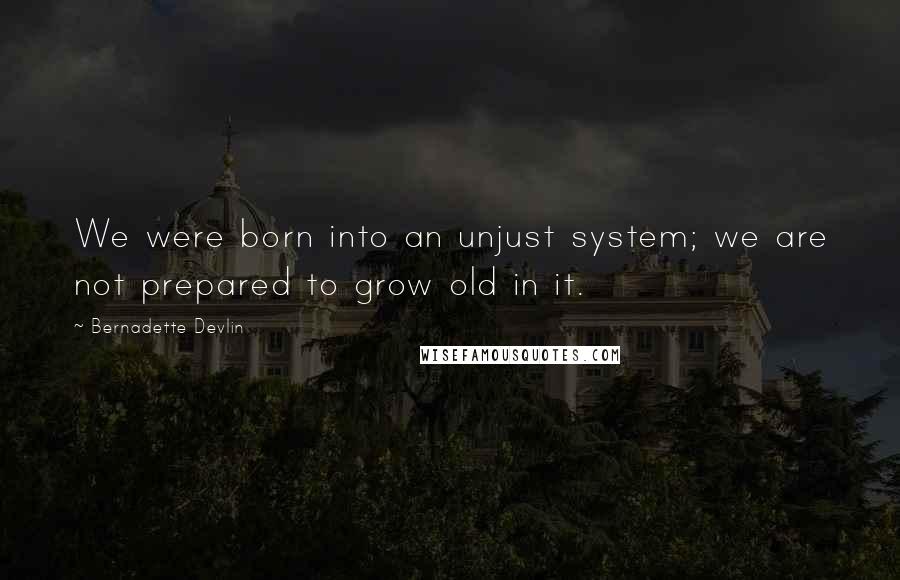 Bernadette Devlin Quotes: We were born into an unjust system; we are not prepared to grow old in it.