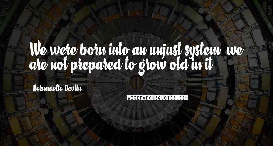 Bernadette Devlin Quotes: We were born into an unjust system; we are not prepared to grow old in it.