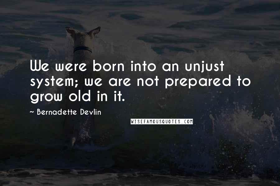 Bernadette Devlin Quotes: We were born into an unjust system; we are not prepared to grow old in it.