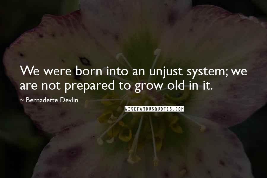 Bernadette Devlin Quotes: We were born into an unjust system; we are not prepared to grow old in it.