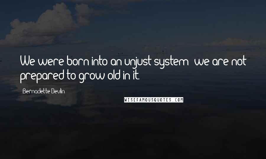 Bernadette Devlin Quotes: We were born into an unjust system; we are not prepared to grow old in it.