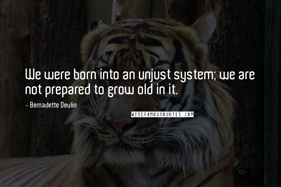 Bernadette Devlin Quotes: We were born into an unjust system; we are not prepared to grow old in it.