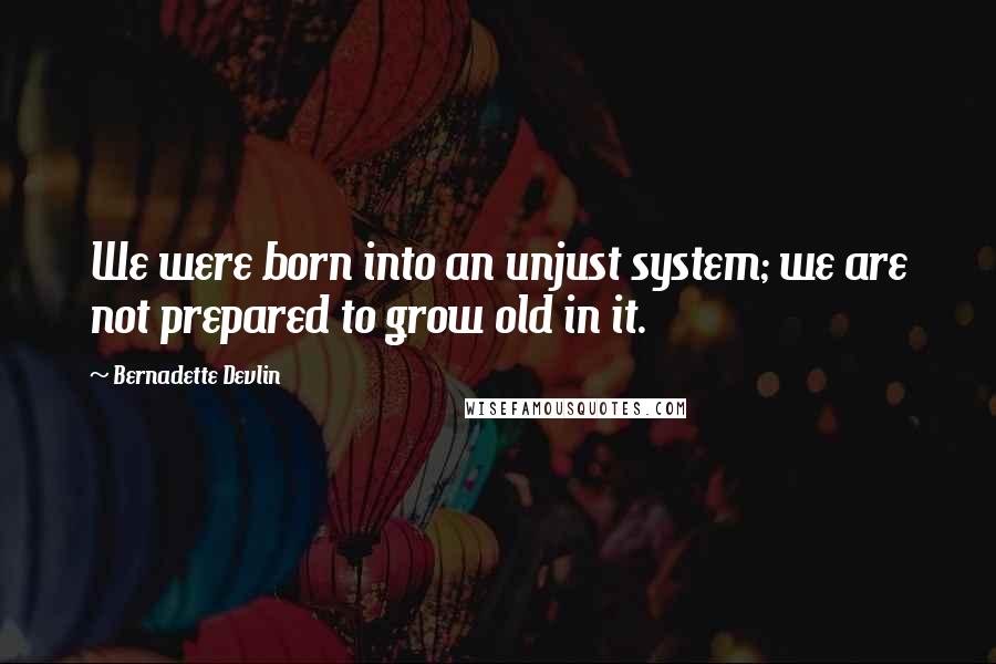 Bernadette Devlin Quotes: We were born into an unjust system; we are not prepared to grow old in it.