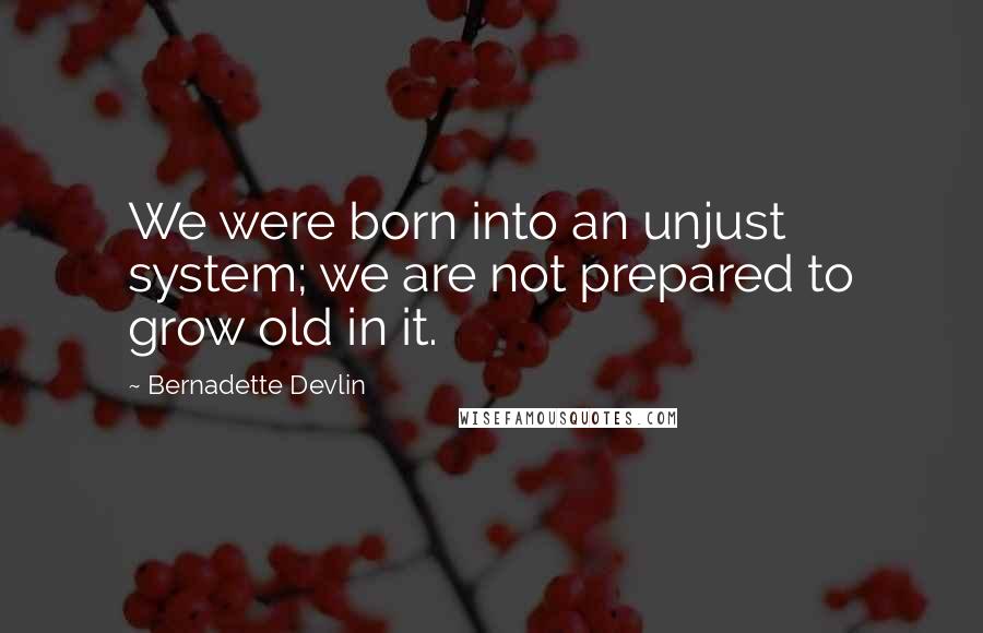 Bernadette Devlin Quotes: We were born into an unjust system; we are not prepared to grow old in it.