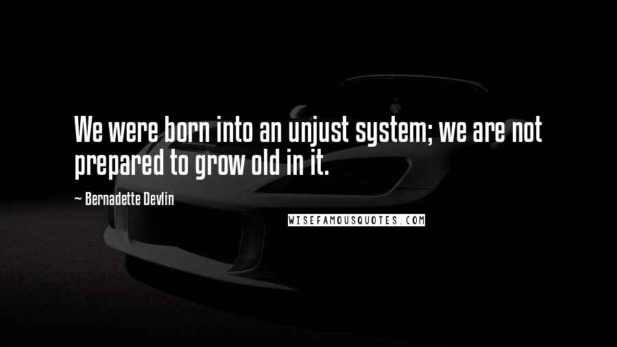 Bernadette Devlin Quotes: We were born into an unjust system; we are not prepared to grow old in it.