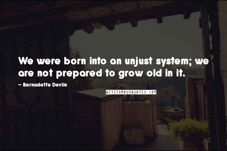 Bernadette Devlin Quotes: We were born into an unjust system; we are not prepared to grow old in it.