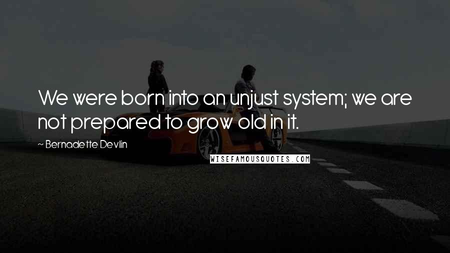 Bernadette Devlin Quotes: We were born into an unjust system; we are not prepared to grow old in it.