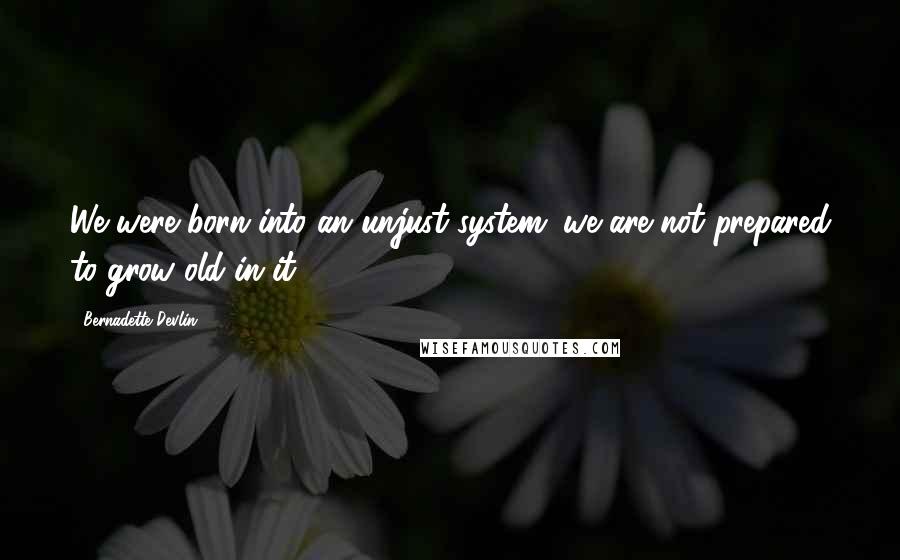 Bernadette Devlin Quotes: We were born into an unjust system; we are not prepared to grow old in it.