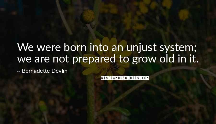 Bernadette Devlin Quotes: We were born into an unjust system; we are not prepared to grow old in it.