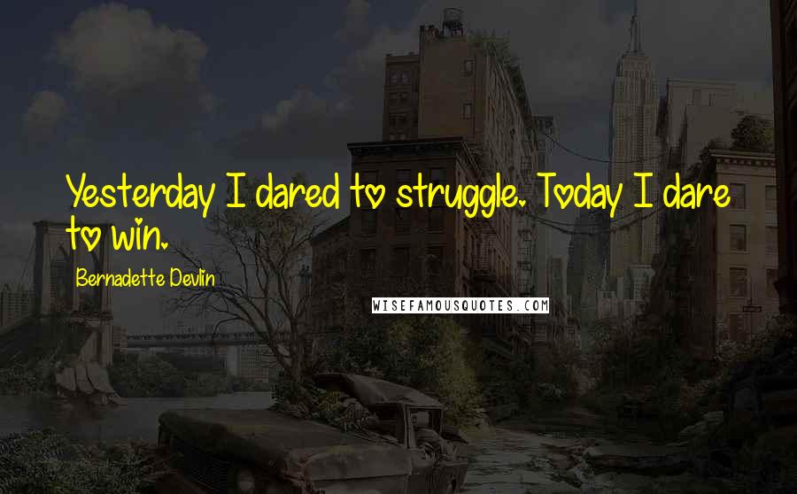 Bernadette Devlin Quotes: Yesterday I dared to struggle. Today I dare to win.