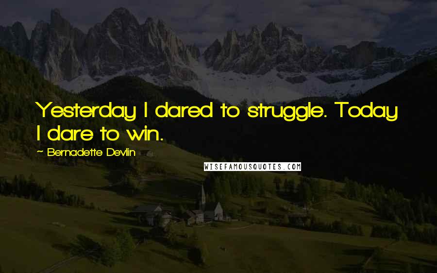 Bernadette Devlin Quotes: Yesterday I dared to struggle. Today I dare to win.