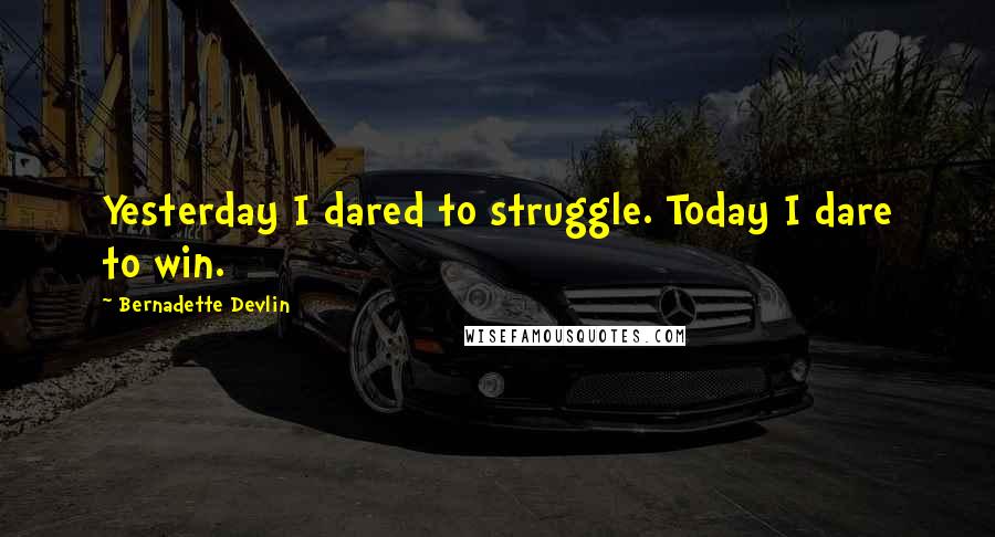 Bernadette Devlin Quotes: Yesterday I dared to struggle. Today I dare to win.