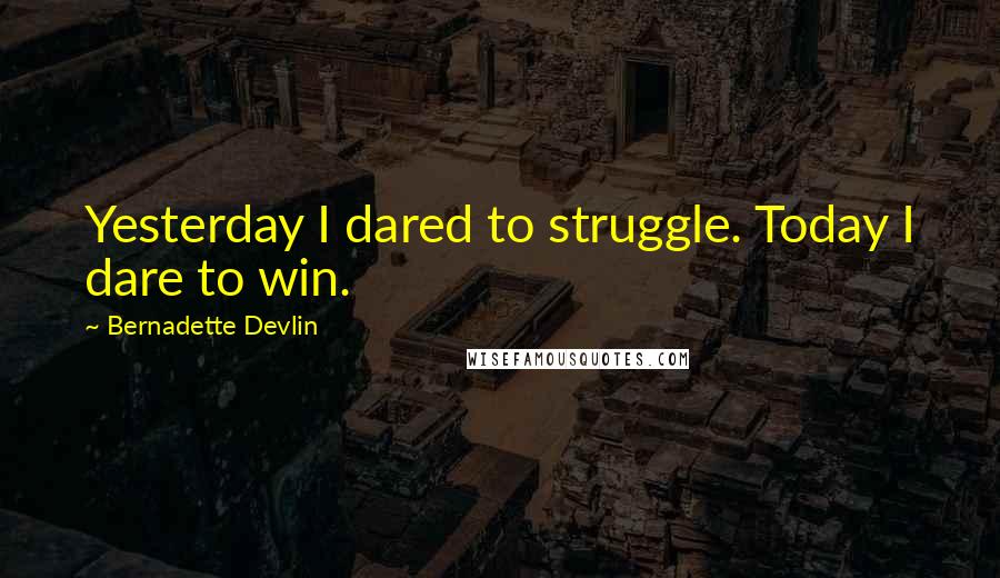 Bernadette Devlin Quotes: Yesterday I dared to struggle. Today I dare to win.