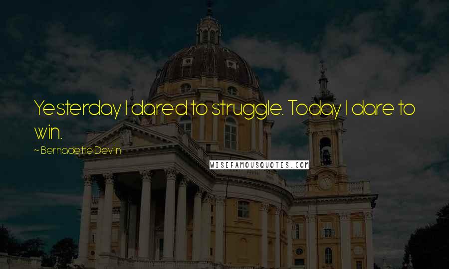 Bernadette Devlin Quotes: Yesterday I dared to struggle. Today I dare to win.