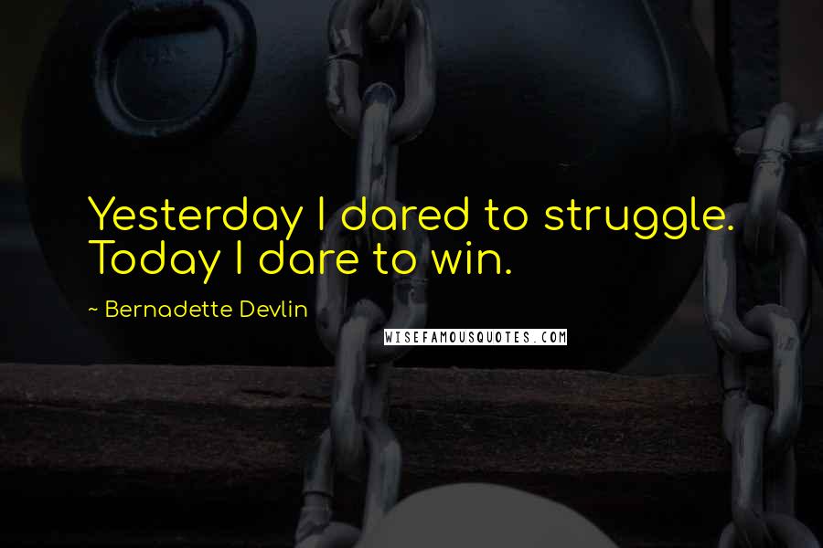 Bernadette Devlin Quotes: Yesterday I dared to struggle. Today I dare to win.