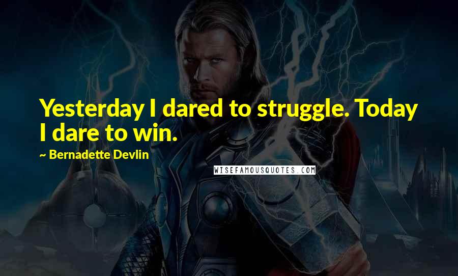 Bernadette Devlin Quotes: Yesterday I dared to struggle. Today I dare to win.