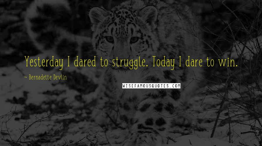 Bernadette Devlin Quotes: Yesterday I dared to struggle. Today I dare to win.