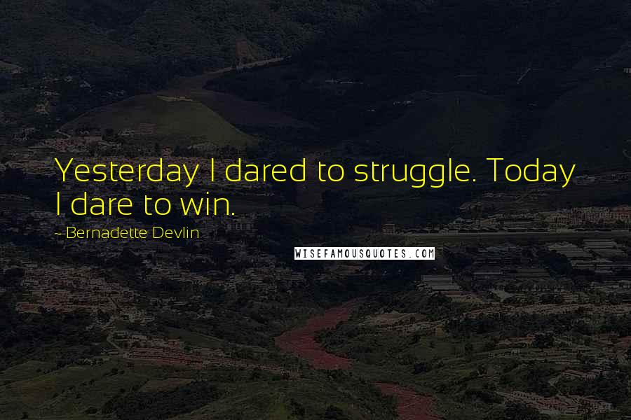 Bernadette Devlin Quotes: Yesterday I dared to struggle. Today I dare to win.
