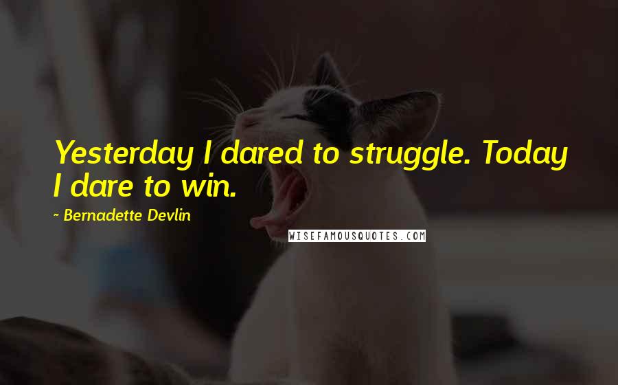 Bernadette Devlin Quotes: Yesterday I dared to struggle. Today I dare to win.