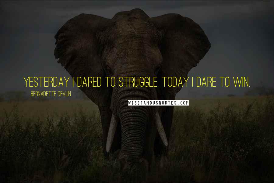 Bernadette Devlin Quotes: Yesterday I dared to struggle. Today I dare to win.