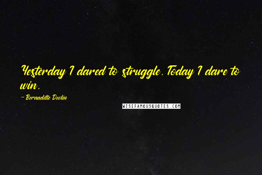 Bernadette Devlin Quotes: Yesterday I dared to struggle. Today I dare to win.