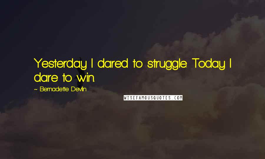 Bernadette Devlin Quotes: Yesterday I dared to struggle. Today I dare to win.