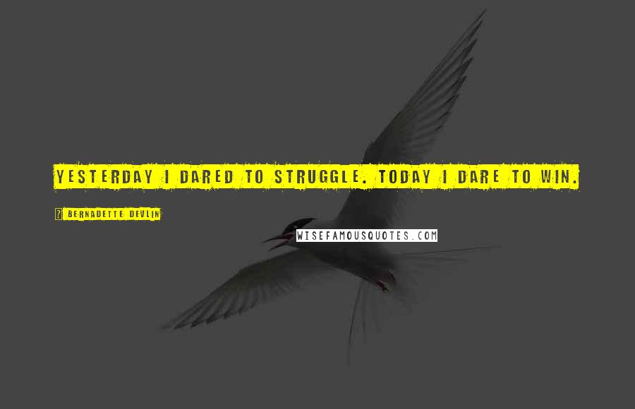 Bernadette Devlin Quotes: Yesterday I dared to struggle. Today I dare to win.