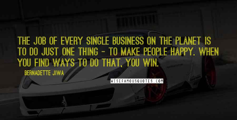 Bernadette Jiwa Quotes: The job of every single business on the planet is to do just one thing - to make people happy. When you find ways to do that, you win.