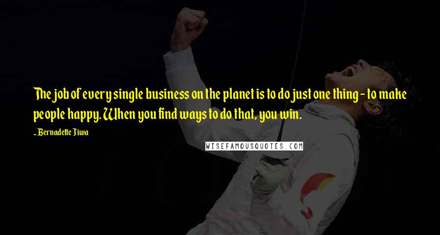 Bernadette Jiwa Quotes: The job of every single business on the planet is to do just one thing - to make people happy. When you find ways to do that, you win.
