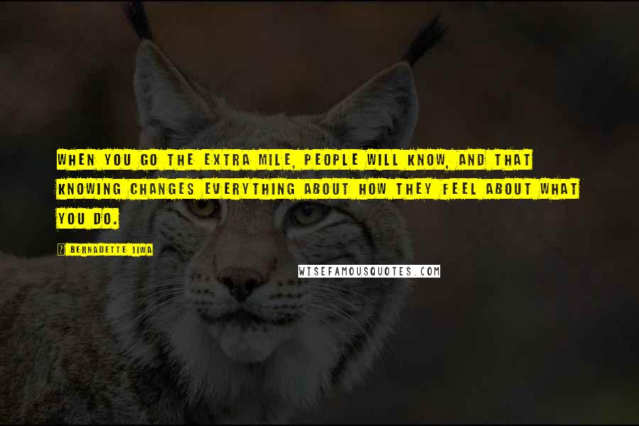 Bernadette Jiwa Quotes: When you go the extra mile, people will know, and that knowing changes everything about how they feel about what you do.