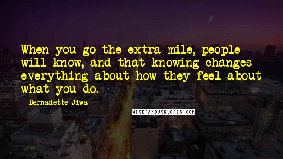 Bernadette Jiwa Quotes: When you go the extra mile, people will know, and that knowing changes everything about how they feel about what you do.