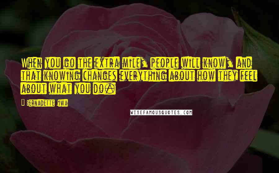 Bernadette Jiwa Quotes: When you go the extra mile, people will know, and that knowing changes everything about how they feel about what you do.