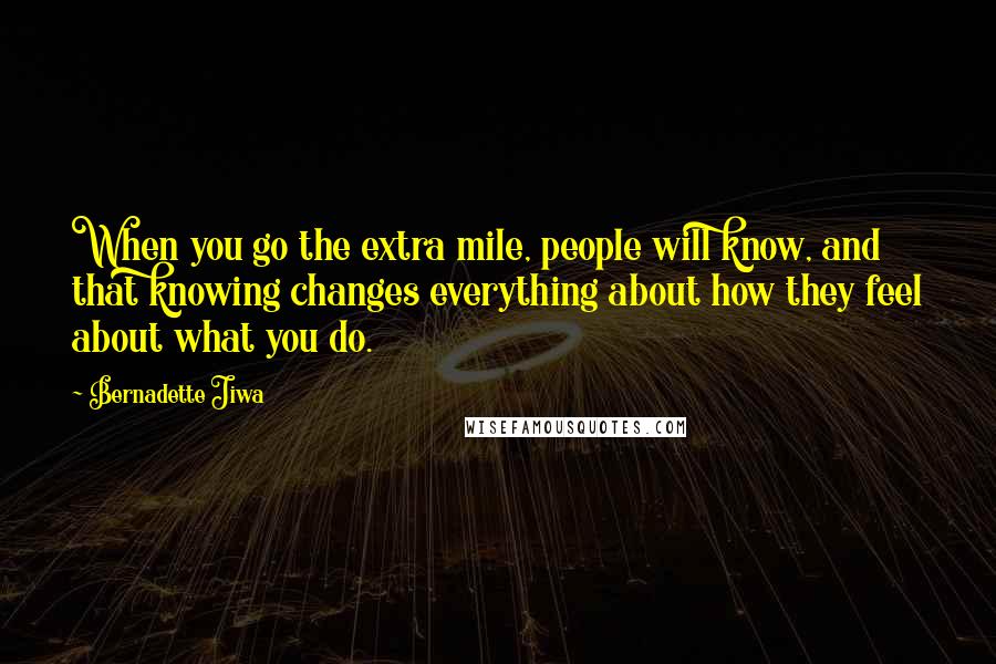 Bernadette Jiwa Quotes: When you go the extra mile, people will know, and that knowing changes everything about how they feel about what you do.