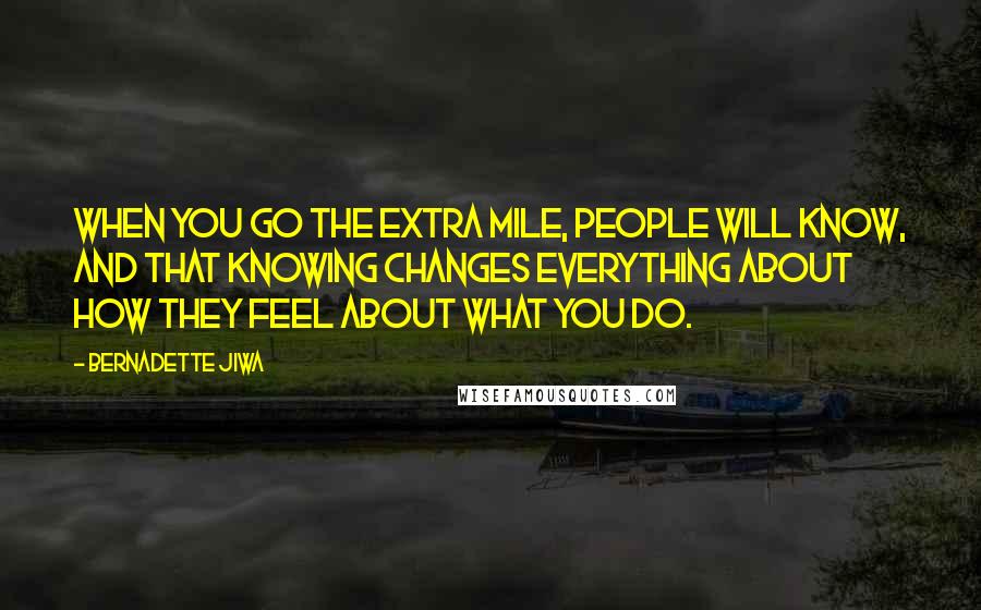 Bernadette Jiwa Quotes: When you go the extra mile, people will know, and that knowing changes everything about how they feel about what you do.