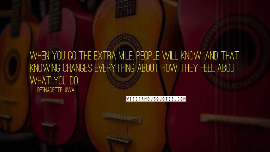 Bernadette Jiwa Quotes: When you go the extra mile, people will know, and that knowing changes everything about how they feel about what you do.