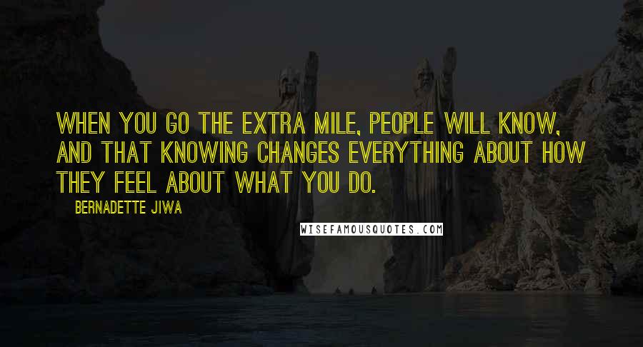 Bernadette Jiwa Quotes: When you go the extra mile, people will know, and that knowing changes everything about how they feel about what you do.