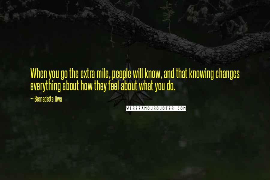 Bernadette Jiwa Quotes: When you go the extra mile, people will know, and that knowing changes everything about how they feel about what you do.