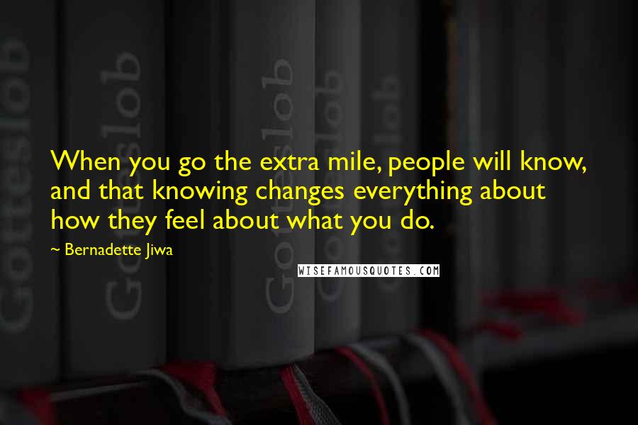 Bernadette Jiwa Quotes: When you go the extra mile, people will know, and that knowing changes everything about how they feel about what you do.