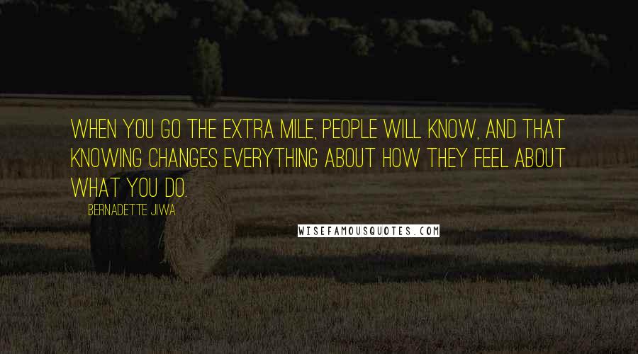 Bernadette Jiwa Quotes: When you go the extra mile, people will know, and that knowing changes everything about how they feel about what you do.
