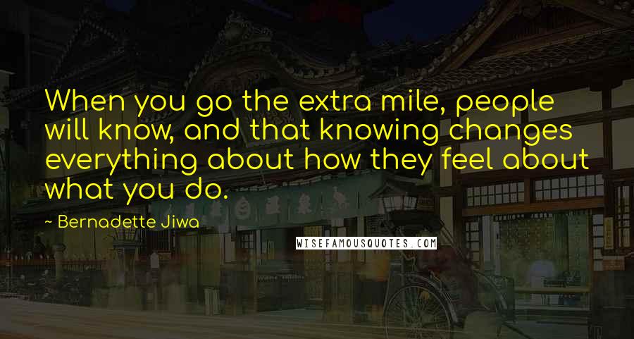 Bernadette Jiwa Quotes: When you go the extra mile, people will know, and that knowing changes everything about how they feel about what you do.