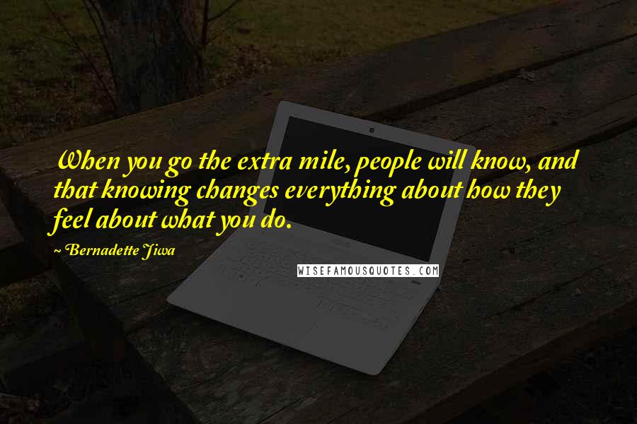 Bernadette Jiwa Quotes: When you go the extra mile, people will know, and that knowing changes everything about how they feel about what you do.