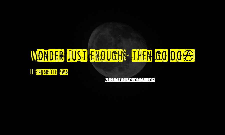 Bernadette Jiwa Quotes: Wonder just enough; then go do.