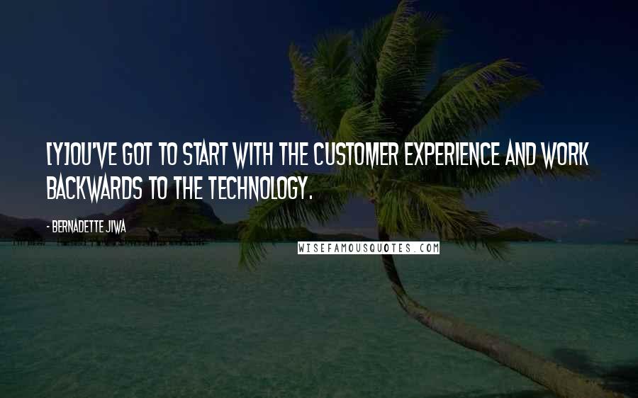 Bernadette Jiwa Quotes: [Y]ou've got to start with the customer experience and work backwards to the technology.